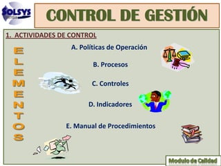 CONTROL DE GESTIÓN
1. ACTIVIDADES DE CONTROL
                  A. Políticas de Operación

                         B. Procesos

                        C. Controles

                       D. Indicadores

                E. Manual de Procedimientos
 