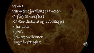 Venus
Varmeste jordiske planeten
Giftig atmosfære
Karbondioksid og svovelsyre
Nær sola
475C
Fjell og vulkaner
Høyt lufttrykk
 