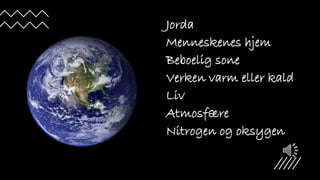 Jorda
Menneskenes hjem
Beboelig sone
Verken varm eller kald
Liv
Atmosfære
Nitrogen og oksygen
 
