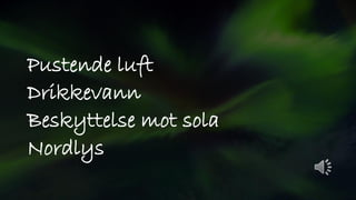Pustende luft
Drikkevann
Beskyttelse mot sola
Nordlys
 