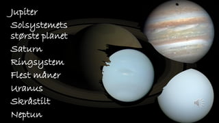 Jupiter
Solsystemets
største planet
Saturn
Ringsystem
Flest måner
Uranus
Skråstilt
Neptun
 