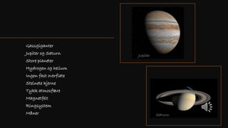 Gassgiganter
Jupiter og Saturn
Store planeter
Hydrogen og helium
Ingen fast overflate
Steinete kjerne
Tykk atmosfære
Magnetfelt
Ringsystem
Måner
Jupiter
Saturn
 