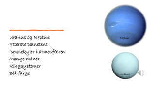 Uranus og Neptun
Ytterste planetene
Ismolekyler i atmosfæren
Mange måner
Ringsystemer
Blå farge
Neptun
Uranus
 