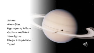 Saturn
Atmosfære
Hydrogen og helium
Gulbrun med band
Varm kjerne
Ringer av ispartikler
Tynne
 
