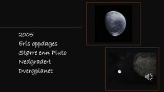 2005
Eris oppdages
Større enn Pluto
Nedgradert
Dvergplanet
 
