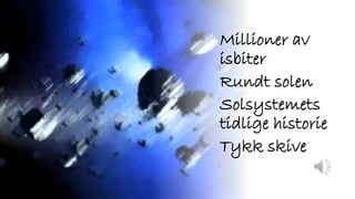Millioner av
isbiter
Rundt solen
Solsystemets
tidlige historie
Tykk skive
 