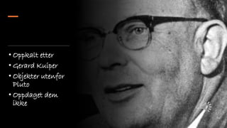 • Oppkalt etter
• Gerard Kuiper
• Objekter utenfor
Pluto
• Oppdaget dem
ikke
 
