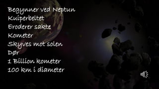 Begynner ved Neptun
Kuiperbeltet
Eroderer sakte
Kometer
Skyves mot solen
Dør
1 Billion kometer
100 km i diameter
 