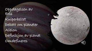 Oppdagelsen av
Eris
Kuiperbeltet
Debatt om planeter
Albion
Definisjon av planet
Omdefineres
 