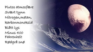 Plutos atmosfære
Svært tynn
Nitrogen,metan,
karbonmonoksid
Blått lys
Minus 400
Fahrenheit
Rødgrå snø
 