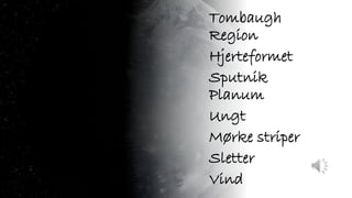 Tombaugh
Region
Hjerteformet
Sputnik
Planum
Ungt
Mørke striper
Sletter
Vind
 