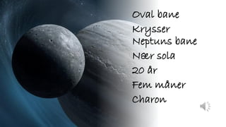 Oval bane
Krysser
Neptuns bane
Nær sola
20 år
Fem måner
Charon
 