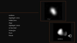 Kerberos
Oppdaget i 2011
Dobbel form
Styx
Oppdaget i 2012
10 km bred
Diskusjon
Pluto
Planet
Kerberos
Styx
 