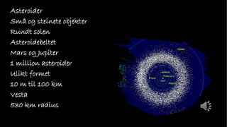 Asteroider
Små og steinete objekter
Rundt solen
Asteroidebeltet
Mars og Jupiter
1 million asteroider
Ulikt formet
10 m til 100 km
Vesta
530 km radius
 