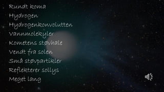 Rundt koma
Hydrogen
Hydrogenkonvolutten
Vannmolekyler
Kometens støvhale
Vendt fra solen
Små støvpartikler
Reflekterer sollys
Meget lang
 