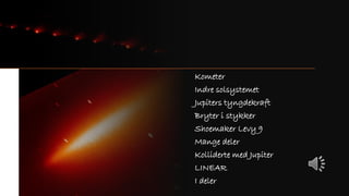 Kometer
Indre solsystemet
Jupiters tyngdekraft
Bryter i stykker
Shoemaker Levy 9
Mange deler
Kolliderte med Jupiter
LINEAR
I deler
 
