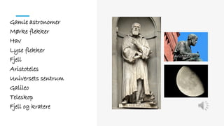 Gamle astronomer
Mørke flekker
Hav
Lyse flekker
Fjell
Aristoteles
Universets sentrum
Galileo
Teleskop
Fjell og kratere
Aristoteles
 