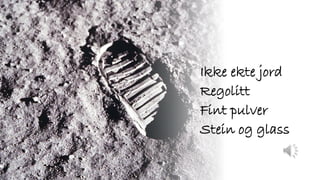 Ikke ekte jord
Regolitt
Fint pulver
Stein og glass
 