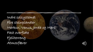 Indre solsystemet
Fire steinplaneter
Merkur, Venus, Jorda og Mars
Fast overflate
Fjellterreng
Atmosfærer
 