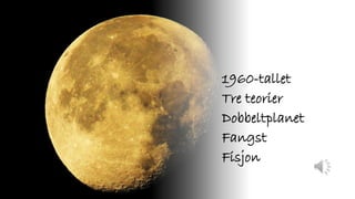 1960-tallet
Tre teorier
Dobbeltplanet
Fangst
Fisjon
 