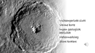 Vulkanperiode slutt
Varme borte
Ingen geologisk
aktivitet
Meteornedslag
Store kratere
 