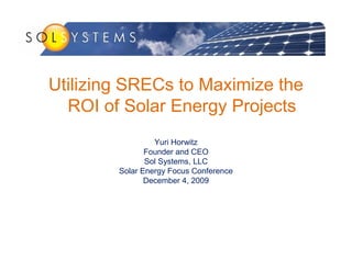 Utilizing SRECs to Maximize the
  ROI of Solar Energy Projects
                 Yuri Horwitz
               Founder and CEO
               Sol Systems, LLC
        Solar Energy Focus Conference
               December 4, 2009
 