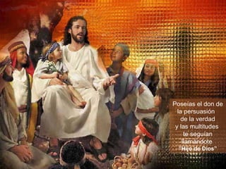 Poseías el don de la persuasión  de la verdad y las multitudes  te seguían llamándote  ” Hijo de Dios” 