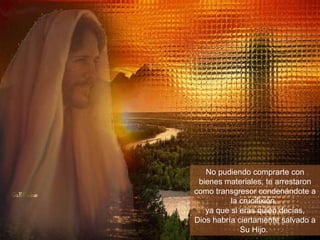 No pudiendo comprarte con bienes materiales, te arrestaron como transgresor condenándote a la crucifixión,  ya que si eras quien decías, Dios habría ciertamente salvado a Su Hijo.  