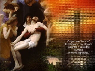 Da “uomo”  ti consegnarono  per pochi momenti all’umana pietà prima di tumularti Creyéndote “hombre” te entregaron por algunos instantes a la piedad humana antes de sepultarte.  
