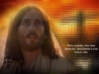 Pero cuando, tres días después, resucitaste a una nueva vida  