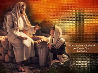 Aproximabas a todos al perdón de Dios,  Tu Padre 