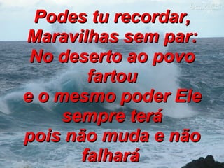 Podes tu recordar, Maravilhas sem par: No deserto ao povo fartou e o mesmo poder Ele sempre terá pois não muda e não falhará   