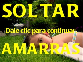 SOLTAR AMARRAS Dale clic para continuar. 