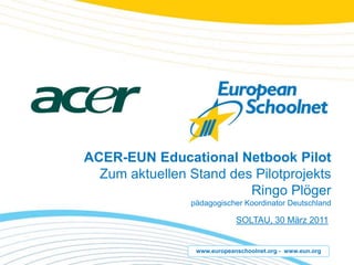 ACER-EUN Educational Netbook Pilot Zumaktuellen Stand des PilotprojektsRingoPlögerpädagogischerKoordinator Deutschland SOLTAU, 30 März 2011  