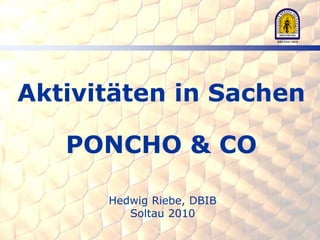 Aktivitäten in Sachen

   PONCHO & CO

      Hedwig Riebe, DBIB
         Soltau 2010
 