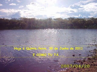 Hoje é  Quinta-feira, 30 de Junho de 2011 E COMO TU TÁ.... 
