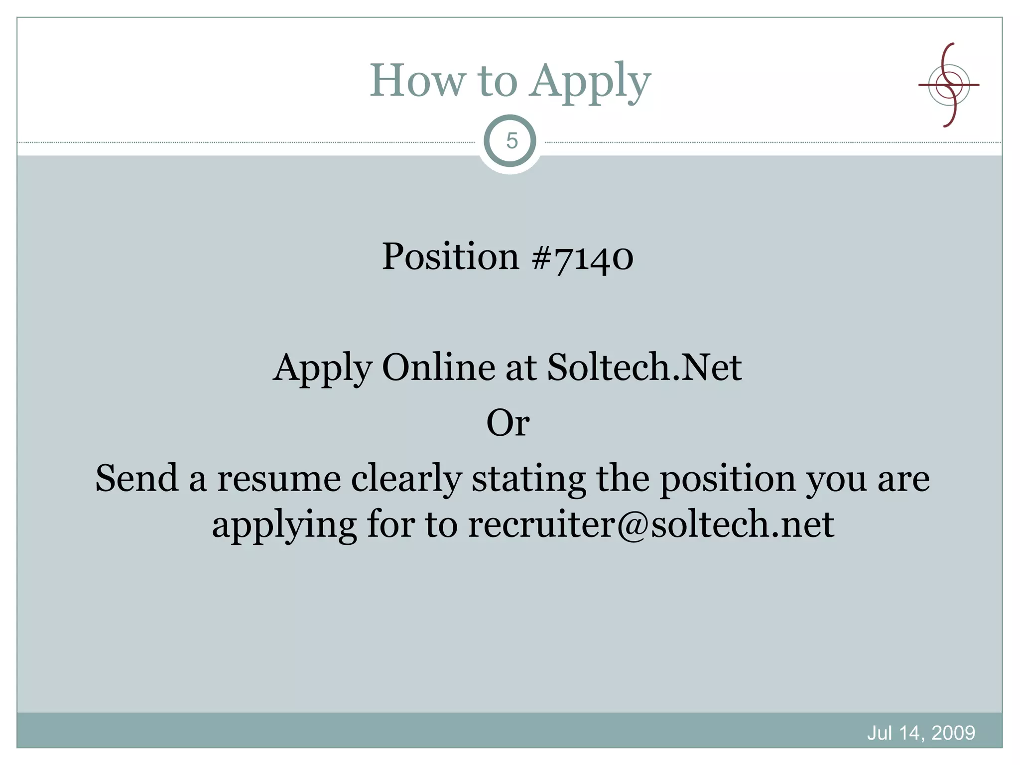 How to Apply
                        5




                 Position #7140

          Apply Online at Soltech.Net
                       Or
Send a resume clearly stating the position you are
      applying for to recruiter@soltech.net




                                              Jul 14, 2009
 
