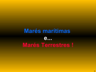 Marés marítimas   e... Marés Terrestres ! 