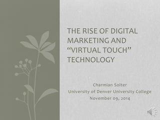 THE RISE OF DIGITAL 
MARKETING AND 
“VIRTUAL TOUCH” 
TECHNOLOGY 
Charmian Solter 
University of Denver University College 
November 09, 2014 
 