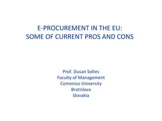 E-PROCUREMENT IN THE EU: SOME OF CURRENT PROS AND CONS Prof. Dusan Soltes Faculty of Management Comenius University Bratislava Slovakia 