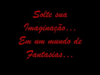 Solte sua
 Imaginação…
Em um mundo de
  Fantasias…
 
