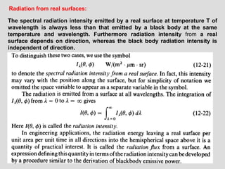 19
Radiation from real surfaces:
The spectral radiation intensity emitted by a real surface at temperature T of
wavelength is always less than that emitted by a black body at the same
temperature and wavelength. Furthermore radiation intensity from a real
surface depends on direction, whereas the black body radiation intensity is
independent of direction.
 
