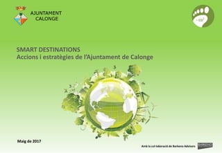SMART DESTINATIONS
Accions i estratègies de l’Ajuntament de Calonge
Maig de 2017
Amb la col·laboració de Barkeno Advisors
 
