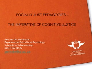 SOCIALLY JUST PEDAGOGIES - 
THE IMPERATIVE OF COGNITIVE JUSTICE 
Gert van der Westhuizen 
Department of Educational Psychology 
University of Johannesburg 
SOUTH AFRICA 
gertvdw@uj.ac.za 
 