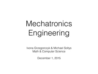 Mechatronics
Engineering
Ivona Grzegorczyk & Michael Soltys
Math & Computer Science
December 1, 2015
 
