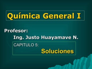 Química General I Profesor:  Ing. Justo Huayamave N. CAPITULO 5:  Soluciones 