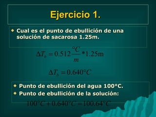 Ejercicio 1.  Cual es el punto de ebullición de una solución de sacarosa 1.25m. Punto de ebullición del agua 100°C. Punto de ebullición de la solución: 