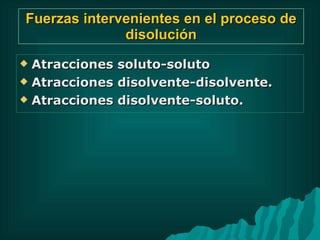 Fuerzas intervenientes en el proceso de disolución Atracciones soluto-soluto Atracciones disolvente-disolvente. Atracciones disolvente-soluto. 