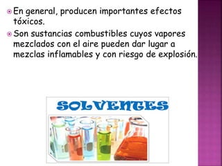  En general, producen importantes efectos 
tóxicos. 
Son sustancias combustibles cuyos vapores 
mezclados con el aire pueden dar lugar a 
mezclas inflamables y con riesgo de explosión. 
 