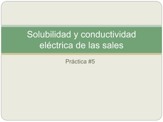 Práctica #5
Solubilidad y conductividad
eléctrica de las sales
 